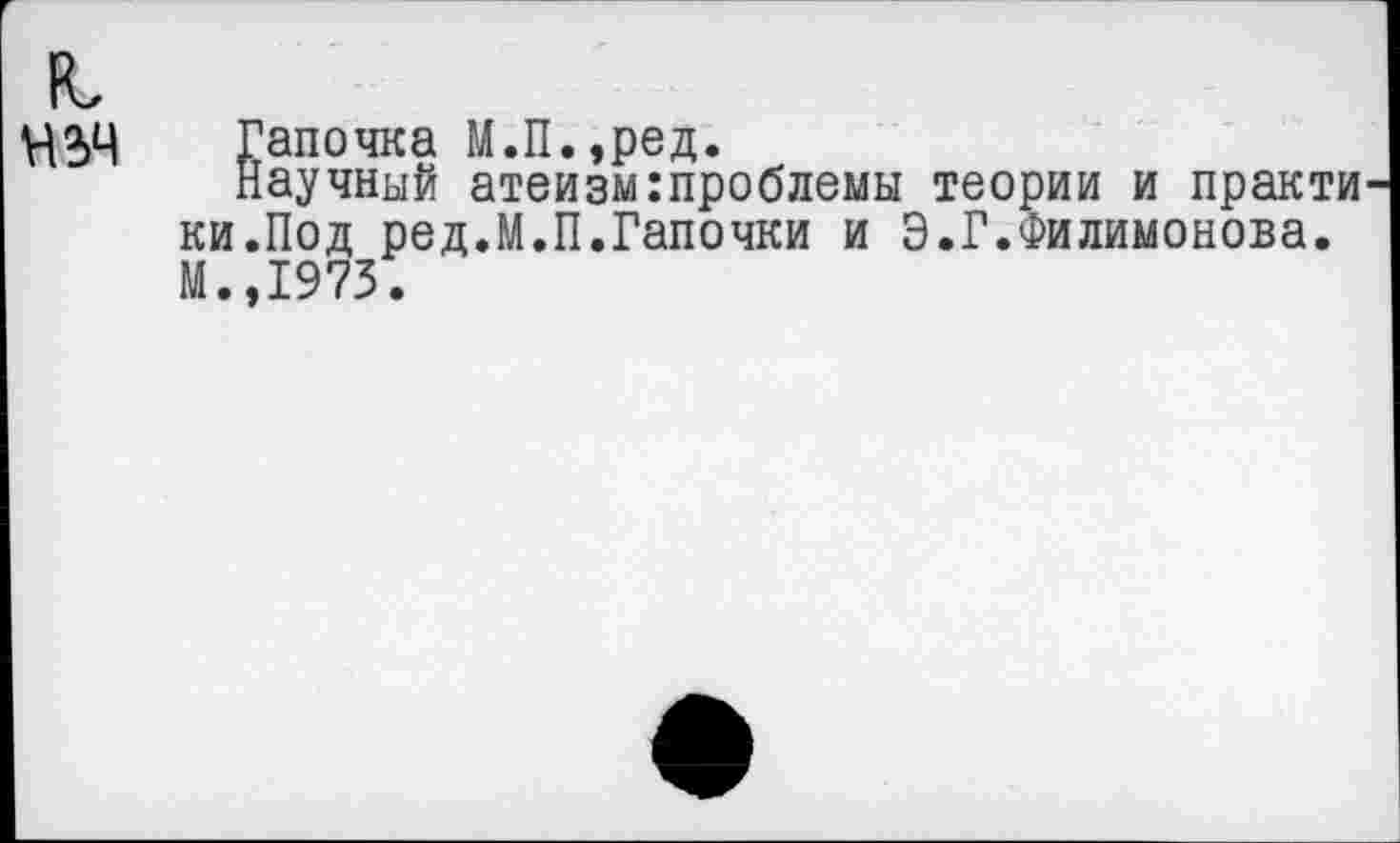 ﻿н*>ч гапочка М.П.,ред.
Научный атеизм:проблемы теории и практи ки.Под ред.М.П.Тапочки и Э.Г.Филимонова. М.,1975.